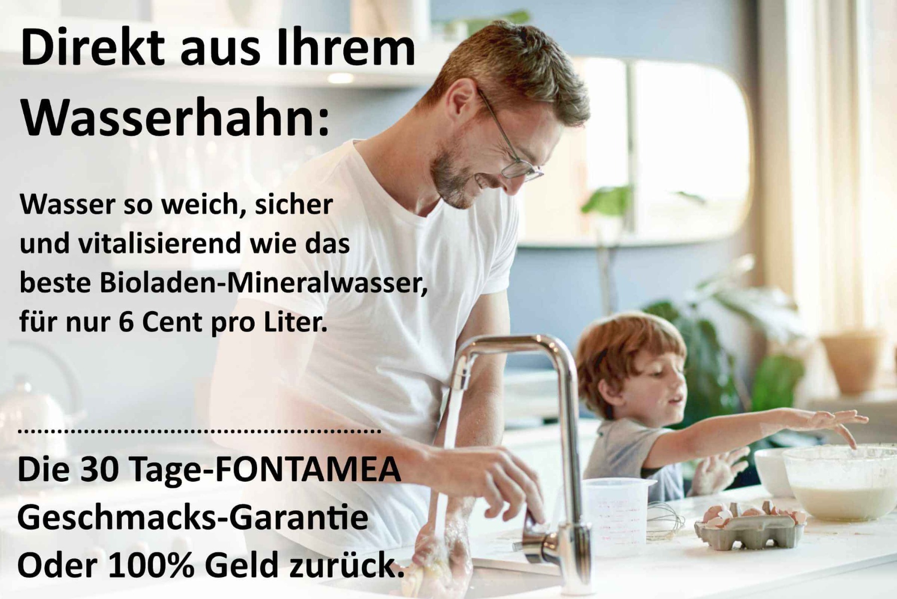 30 Tage Fontamea-Geschmacks-Garantie - oder 100% Geld zurück Direkt aus Ihrem Wasserhahn: Wasser so weich, sicher und vitalisierend wie das beste Bioladen-Mineralwasser – für nur 6 Cent pro Liter